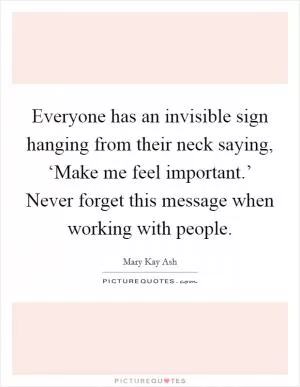 Everyone has an invisible sign hanging from their neck saying, ‘Make me feel important.’ Never forget this message when working with people Picture Quote #1