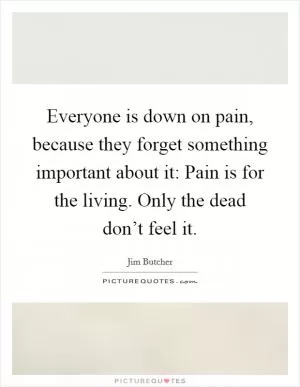 Everyone is down on pain, because they forget something important about it: Pain is for the living. Only the dead don’t feel it Picture Quote #1