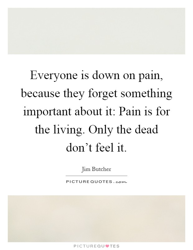 Everyone is down on pain, because they forget something important about it: Pain is for the living. Only the dead don't feel it. Picture Quote #1