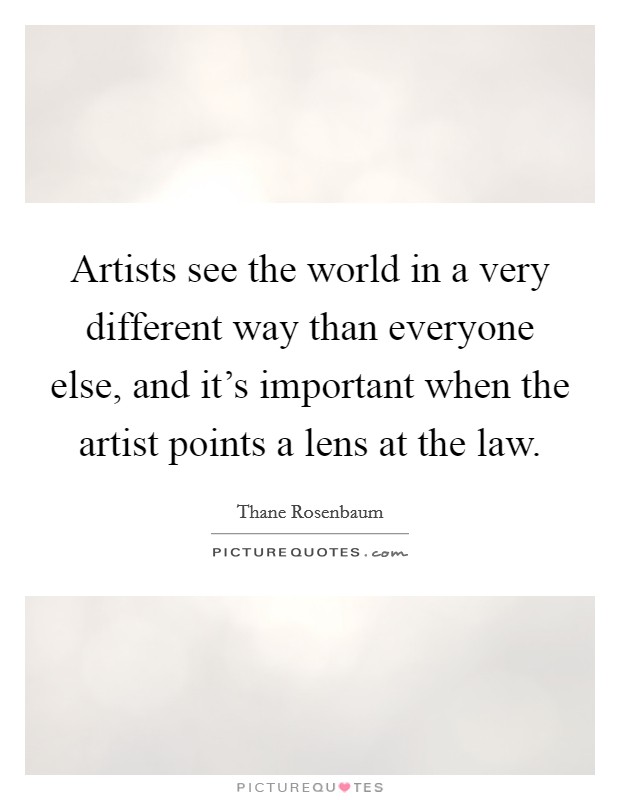 Artists see the world in a very different way than everyone else, and it's important when the artist points a lens at the law. Picture Quote #1