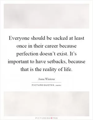 Everyone should be sacked at least once in their career because perfection doesn’t exist. It’s important to have setbacks, because that is the reality of life Picture Quote #1