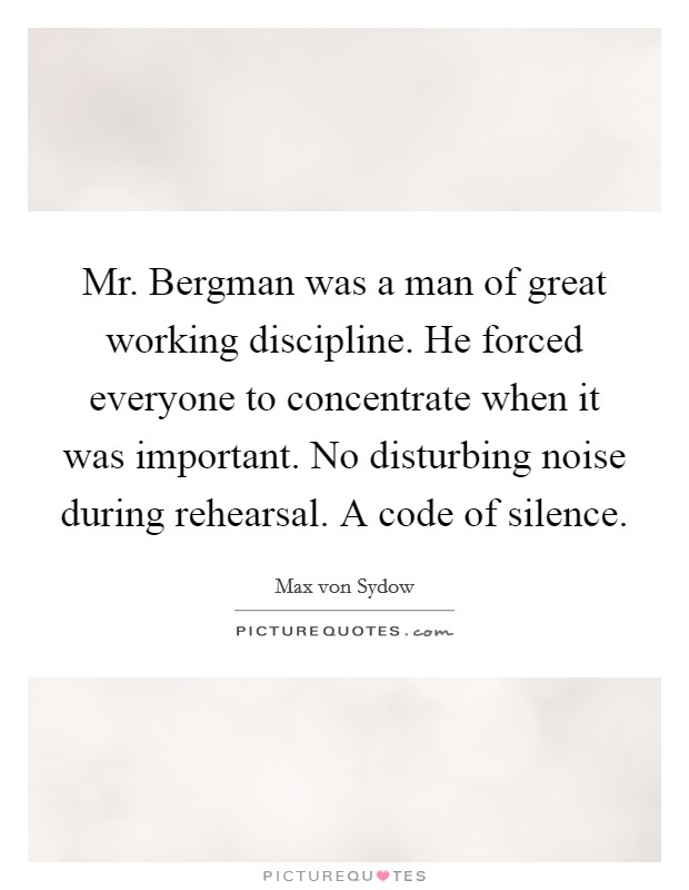 Mr. Bergman was a man of great working discipline. He forced everyone to concentrate when it was important. No disturbing noise during rehearsal. A code of silence. Picture Quote #1