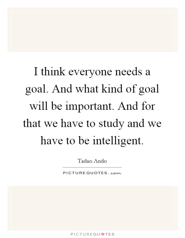 I think everyone needs a goal. And what kind of goal will be important. And for that we have to study and we have to be intelligent. Picture Quote #1