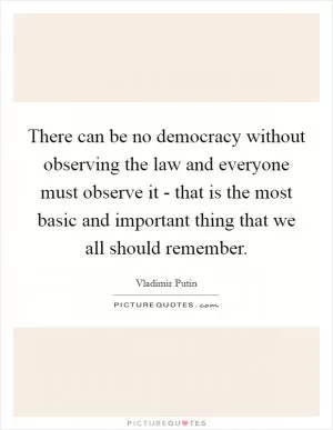 There can be no democracy without observing the law and everyone must observe it - that is the most basic and important thing that we all should remember Picture Quote #1