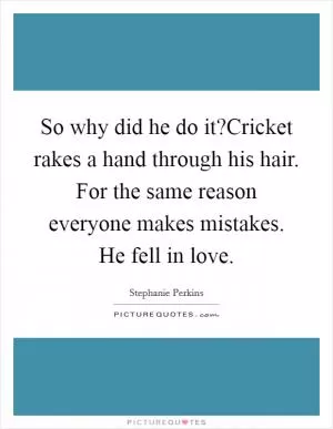 So why did he do it?Cricket rakes a hand through his hair. For the same reason everyone makes mistakes. He fell in love Picture Quote #1