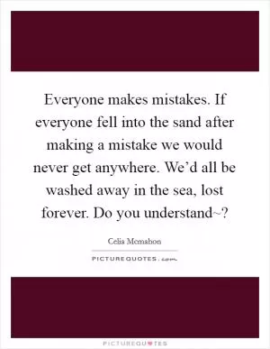 Everyone makes mistakes. If everyone fell into the sand after making a mistake we would never get anywhere. We’d all be washed away in the sea, lost forever. Do you understand~? Picture Quote #1