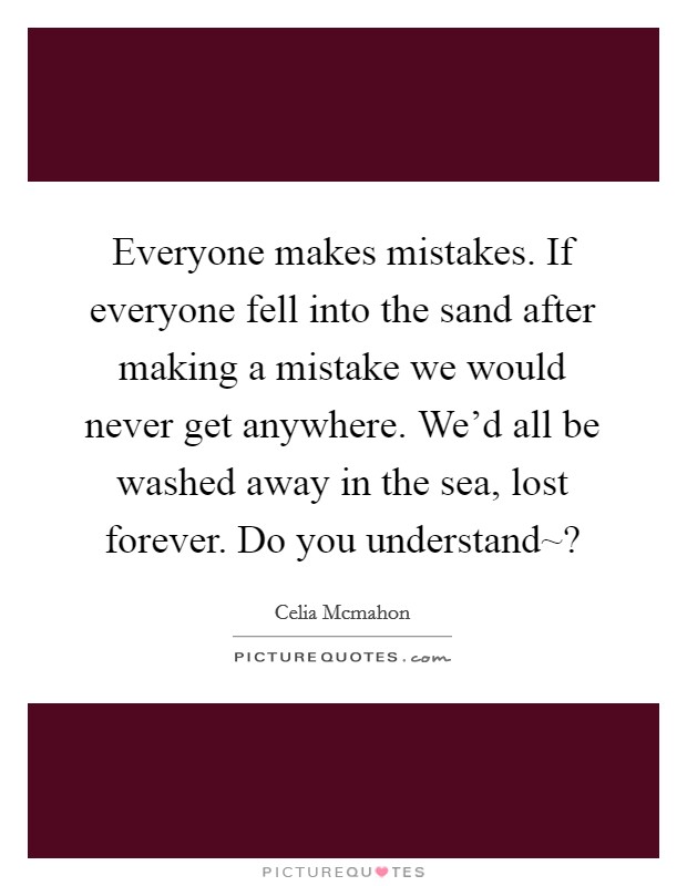 Everyone makes mistakes. If everyone fell into the sand after making a mistake we would never get anywhere. We'd all be washed away in the sea, lost forever. Do you understand~? Picture Quote #1