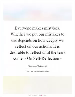 Everyone makes mistakes. Whether we put our mistakes to use depends on how deeply we reflect on our actions. It is desirable to reflect until the tears come. - On Self-Reflection - Picture Quote #1