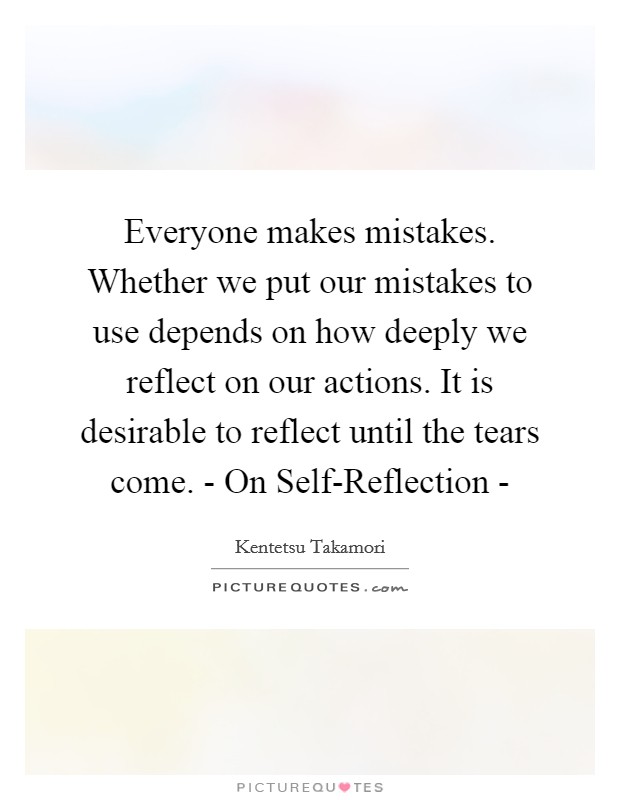 Everyone makes mistakes. Whether we put our mistakes to use depends on how deeply we reflect on our actions. It is desirable to reflect until the tears come. - On Self-Reflection - Picture Quote #1