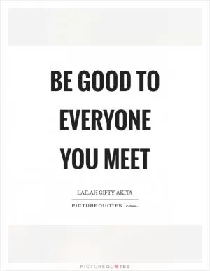 Be good to everyone you meet Picture Quote #1
