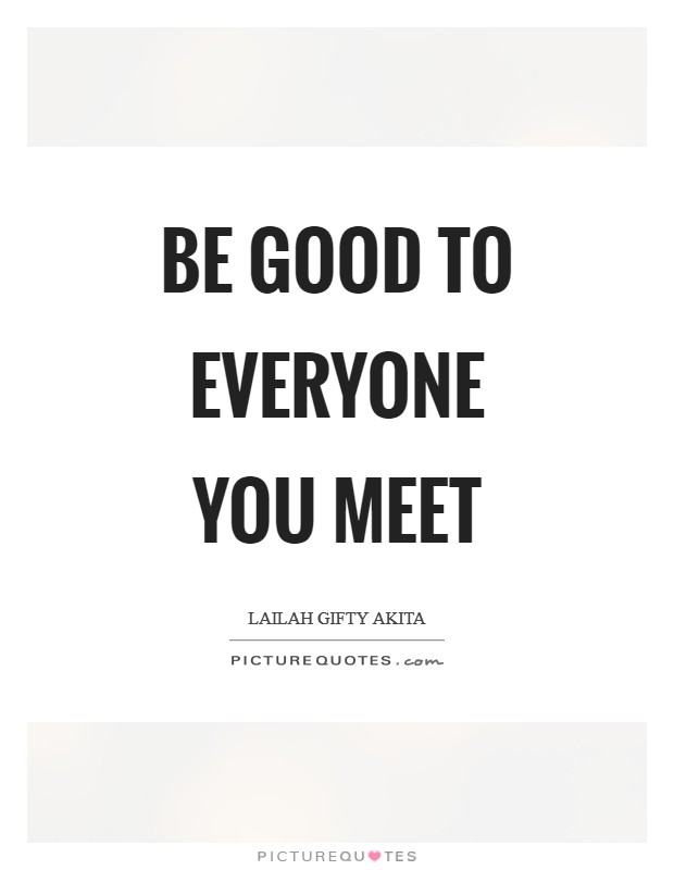 Be good to everyone you meet Picture Quote #1