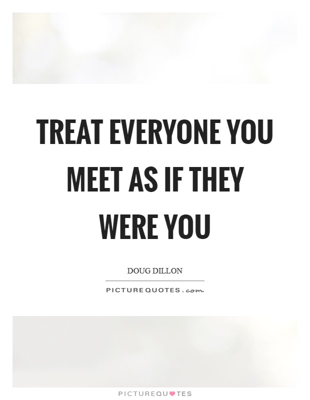 Treat everyone you meet as if they were you Picture Quote #1