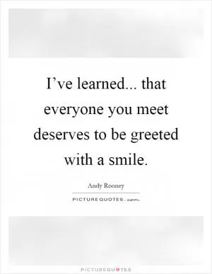 I’ve learned... that everyone you meet deserves to be greeted with a smile Picture Quote #1