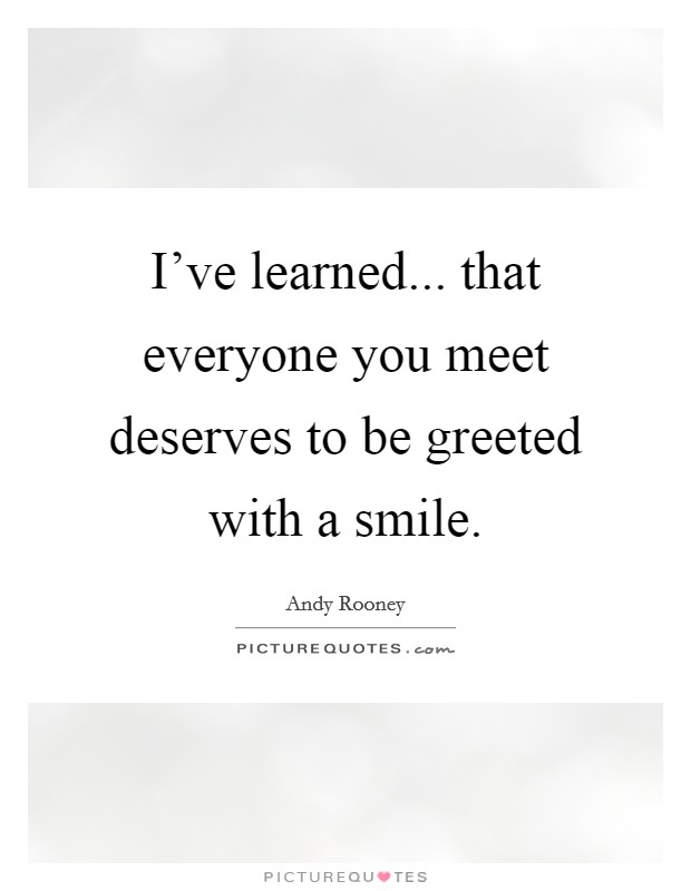 I've learned... that everyone you meet deserves to be greeted with a smile. Picture Quote #1