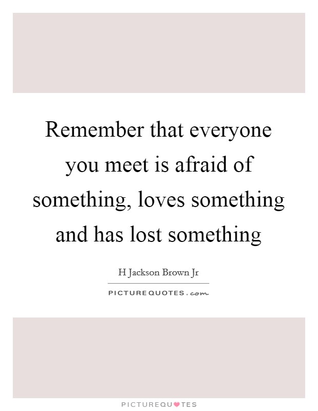 Remember that everyone you meet is afraid of something, loves something and has lost something Picture Quote #1