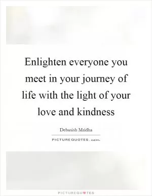 Enlighten everyone you meet in your journey of life with the light of your love and kindness Picture Quote #1