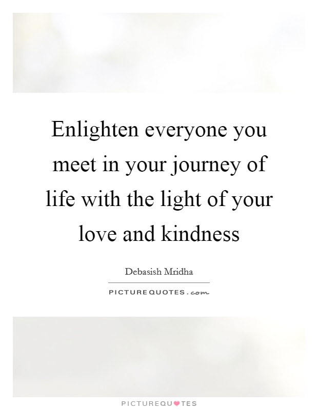 Enlighten everyone you meet in your journey of life with the light of your love and kindness Picture Quote #1