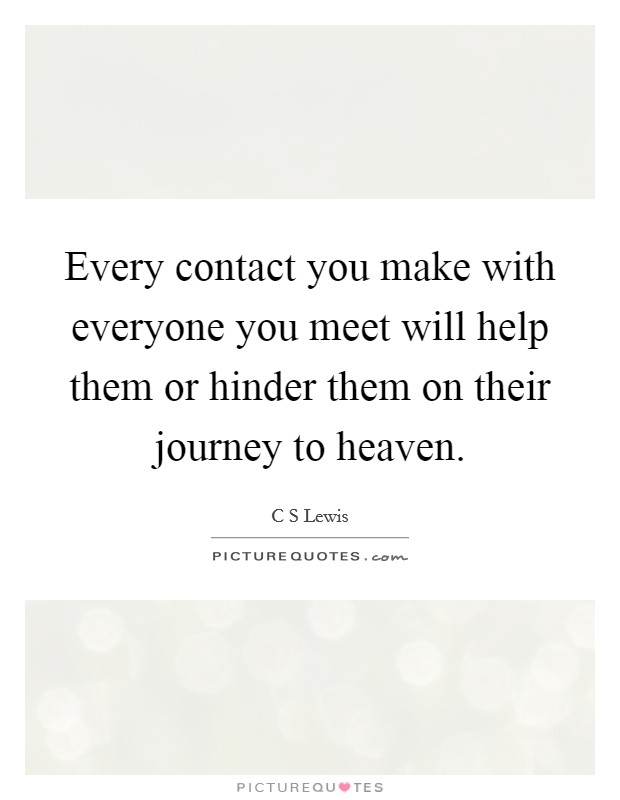 Every contact you make with everyone you meet will help them or hinder them on their journey to heaven. Picture Quote #1