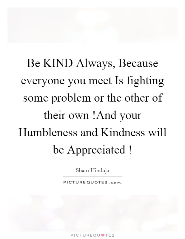 Be KIND Always, Because everyone you meet Is fighting some problem or the other of their own !And your Humbleness and Kindness will be Appreciated ! Picture Quote #1