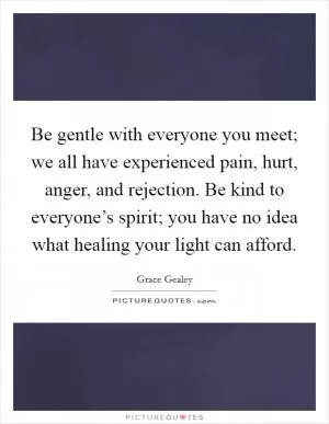 Be gentle with everyone you meet; we all have experienced pain, hurt, anger, and rejection. Be kind to everyone’s spirit; you have no idea what healing your light can afford Picture Quote #1