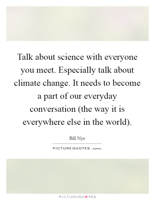Talk about science with everyone you meet. Especially talk about climate change. It needs to become a part of our everyday conversation (the way it is everywhere else in the world). Picture Quote #1