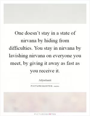 One doesn’t stay in a state of nirvana by hiding from difficulties. You stay in nirvana by lavishing nirvana on everyone you meet, by giving it away as fast as you receive it Picture Quote #1