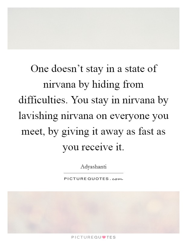 One doesn't stay in a state of nirvana by hiding from difficulties. You stay in nirvana by lavishing nirvana on everyone you meet, by giving it away as fast as you receive it. Picture Quote #1