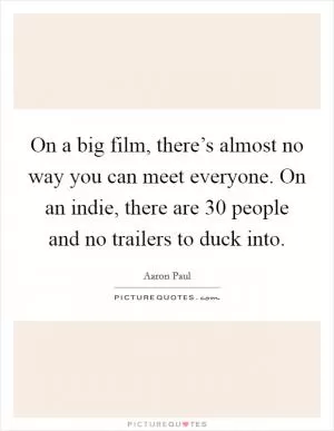 On a big film, there’s almost no way you can meet everyone. On an indie, there are 30 people and no trailers to duck into Picture Quote #1