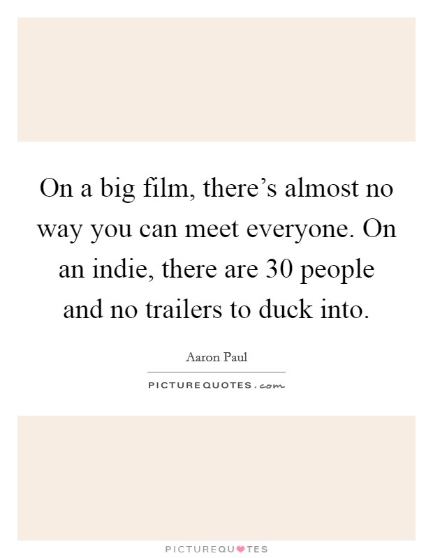 On a big film, there's almost no way you can meet everyone. On an indie, there are 30 people and no trailers to duck into. Picture Quote #1