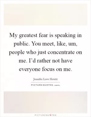 My greatest fear is speaking in public. You meet, like, um, people who just concentrate on me. I’d rather not have everyone focus on me Picture Quote #1