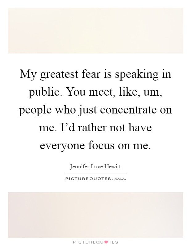 My greatest fear is speaking in public. You meet, like, um, people who just concentrate on me. I'd rather not have everyone focus on me. Picture Quote #1