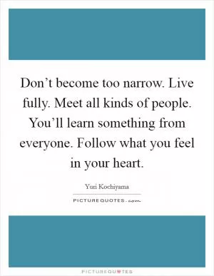 Don’t become too narrow. Live fully. Meet all kinds of people. You’ll learn something from everyone. Follow what you feel in your heart Picture Quote #1