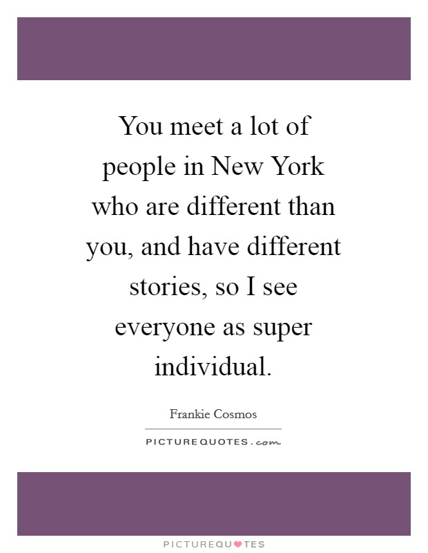 You meet a lot of people in New York who are different than you, and have different stories, so I see everyone as super individual. Picture Quote #1