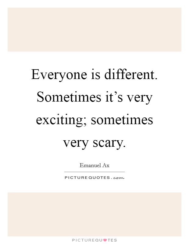 Everyone is different. Sometimes it's very exciting; sometimes very scary. Picture Quote #1