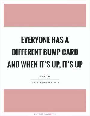 Everyone has a different bump card and when it’s up, it’s up Picture Quote #1