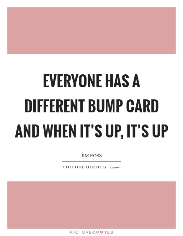 Everyone has a different bump card and when it's up, it's up Picture Quote #1