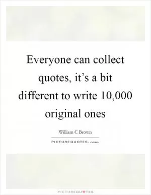Everyone can collect quotes, it’s a bit different to write 10,000 original ones Picture Quote #1