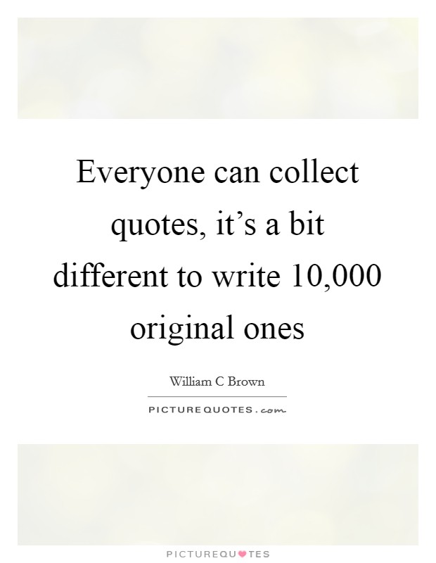 Everyone can collect quotes, it's a bit different to write 10,000 original ones Picture Quote #1