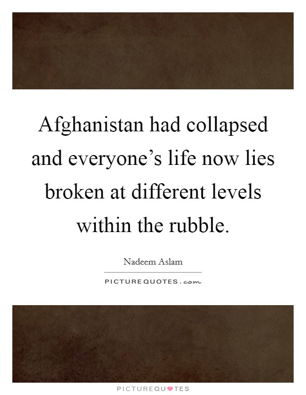 Afghanistan had collapsed and everyone's life now lies broken at different levels within the rubble. Picture Quote #1