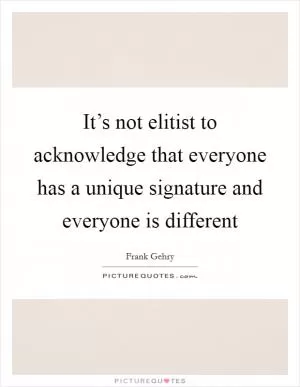It’s not elitist to acknowledge that everyone has a unique signature and everyone is different Picture Quote #1