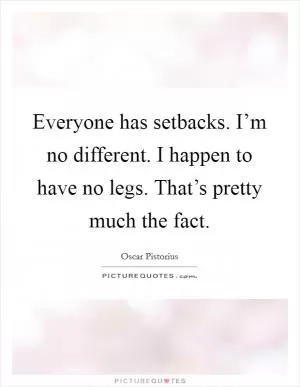 Everyone has setbacks. I’m no different. I happen to have no legs. That’s pretty much the fact Picture Quote #1