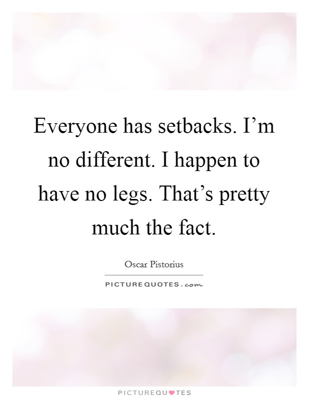 Everyone has setbacks. I'm no different. I happen to have no legs. That's pretty much the fact. Picture Quote #1