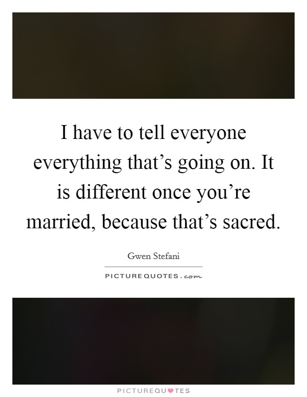 I have to tell everyone everything that's going on. It is different once you're married, because that's sacred. Picture Quote #1