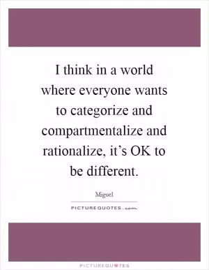 I think in a world where everyone wants to categorize and compartmentalize and rationalize, it’s OK to be different Picture Quote #1