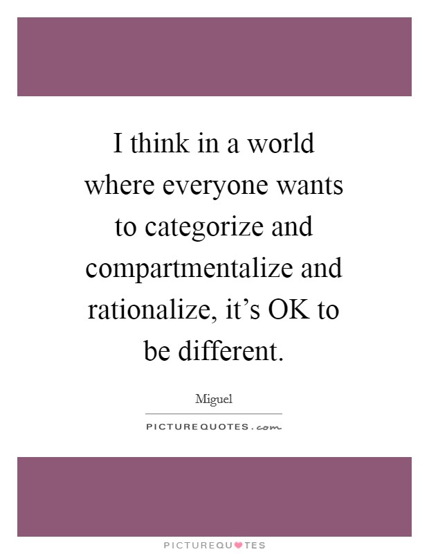 I think in a world where everyone wants to categorize and compartmentalize and rationalize, it's OK to be different. Picture Quote #1