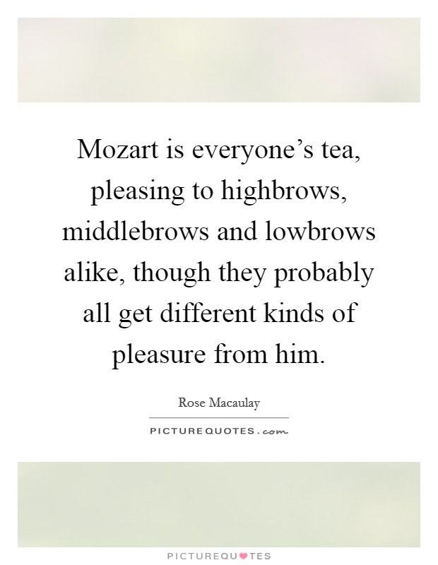 Mozart is everyone's tea, pleasing to highbrows, middlebrows and lowbrows alike, though they probably all get different kinds of pleasure from him. Picture Quote #1