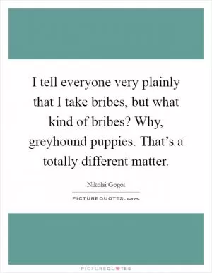I tell everyone very plainly that I take bribes, but what kind of bribes? Why, greyhound puppies. That’s a totally different matter Picture Quote #1