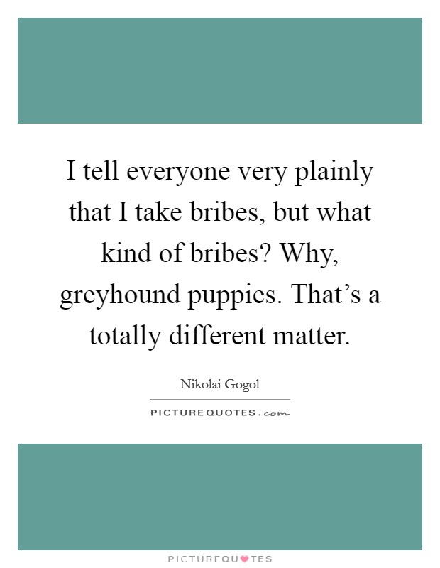 I tell everyone very plainly that I take bribes, but what kind of bribes? Why, greyhound puppies. That's a totally different matter. Picture Quote #1