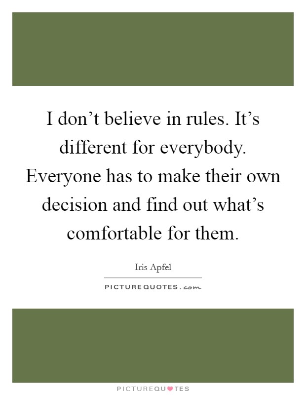I don't believe in rules. It's different for everybody. Everyone has to make their own decision and find out what's comfortable for them. Picture Quote #1