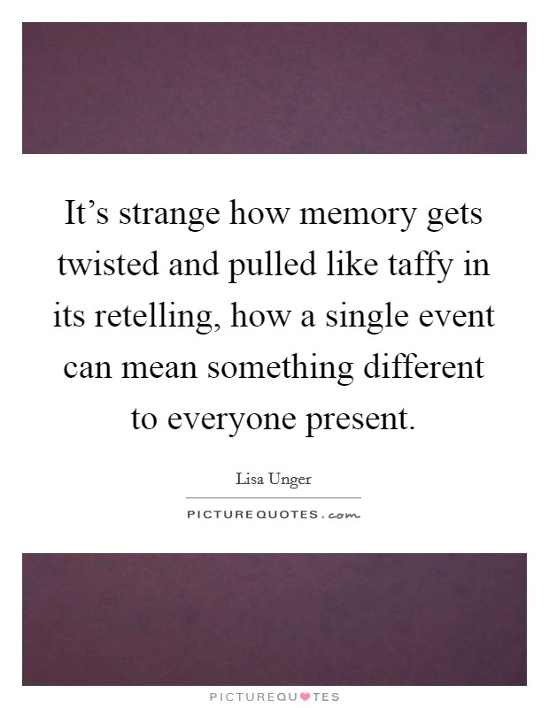 It's strange how memory gets twisted and pulled like taffy in its retelling, how a single event can mean something different to everyone present. Picture Quote #1